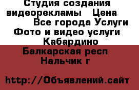 Студия создания видеорекламы › Цена ­ 20 000 - Все города Услуги » Фото и видео услуги   . Кабардино-Балкарская респ.,Нальчик г.